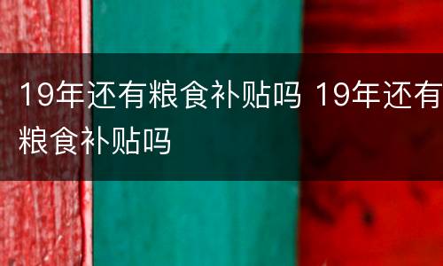 19年还有粮食补贴吗 19年还有粮食补贴吗