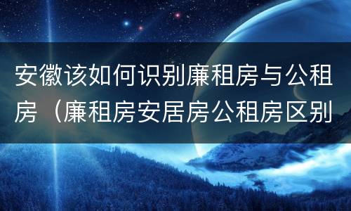 安徽该如何识别廉租房与公租房（廉租房安居房公租房区别）