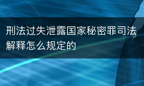 刑法过失泄露国家秘密罪司法解释怎么规定的