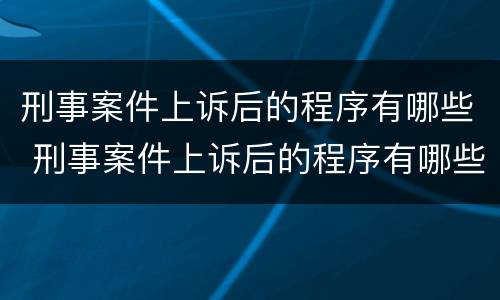 刑事案件上诉后的程序有哪些 刑事案件上诉后的程序有哪些规定