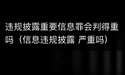 违规披露重要信息罪会判得重吗（信息违规披露 严重吗）