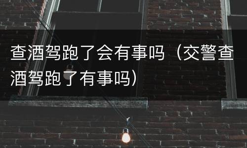 查酒驾跑了会有事吗（交警查酒驾跑了有事吗）