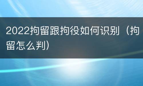 2022拘留跟拘役如何识别（拘留怎么判）