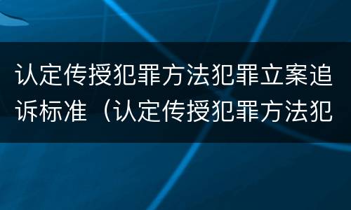 认定传授犯罪方法犯罪立案追诉标准（认定传授犯罪方法犯罪立案追诉标准最新）