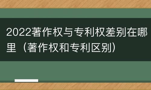 2022著作权与专利权差别在哪里（著作权和专利区别）