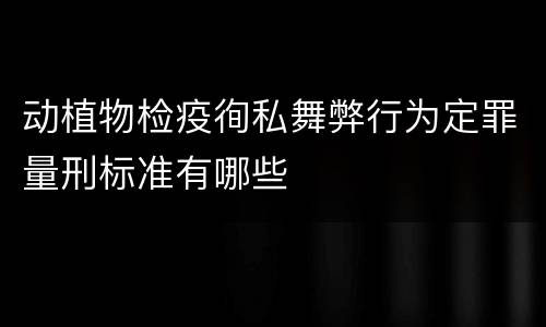 动植物检疫徇私舞弊行为定罪量刑标准有哪些