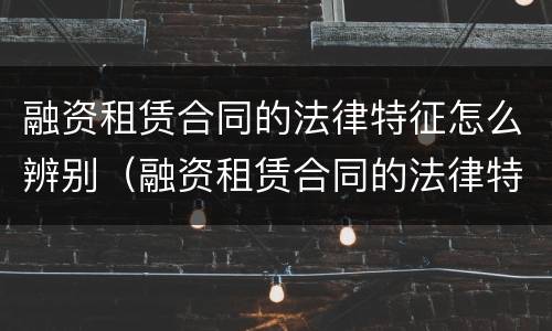 融资租赁合同的法律特征怎么辨别（融资租赁合同的法律特征有哪些）