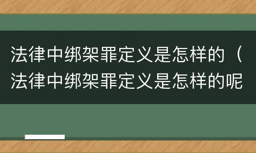 法律中绑架罪定义是怎样的（法律中绑架罪定义是怎样的呢）