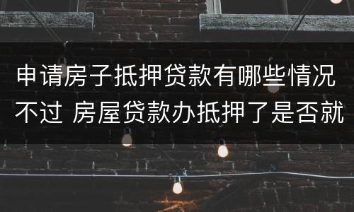 申请房子抵押贷款有哪些情况不过 房屋贷款办抵押了是否就成功了