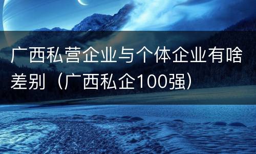 广西私营企业与个体企业有啥差别（广西私企100强）