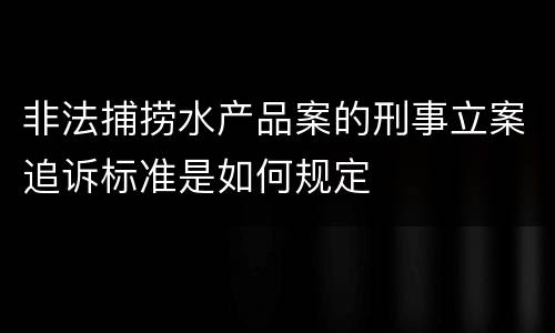 非法捕捞水产品案的刑事立案追诉标准是如何规定