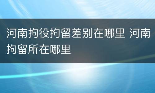 河南拘役拘留差别在哪里 河南拘留所在哪里