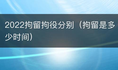 2022拘留拘役分别（拘留是多少时间）