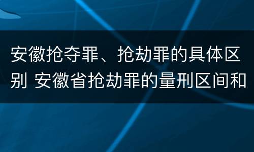 安徽抢夺罪、抢劫罪的具体区别 安徽省抢劫罪的量刑区间和量刑情节