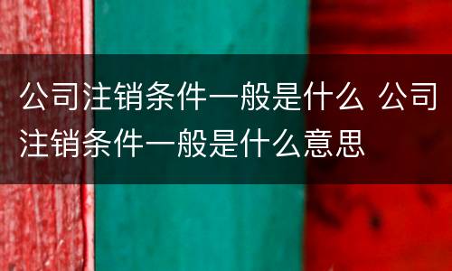 公司注销条件一般是什么 公司注销条件一般是什么意思