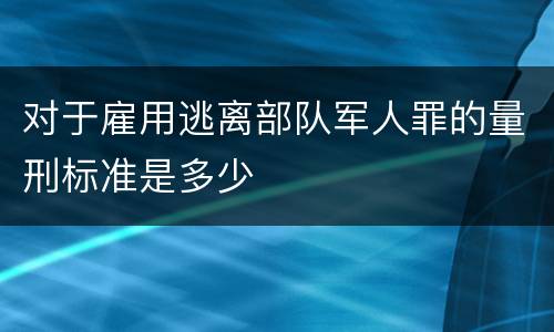 对于雇用逃离部队军人罪的量刑标准是多少