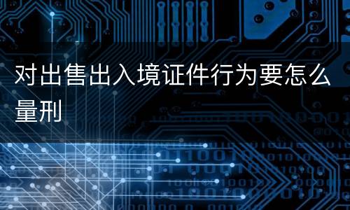 对出售出入境证件行为要怎么量刑