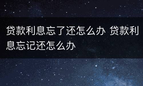 贷款利息忘了还怎么办 贷款利息忘记还怎么办