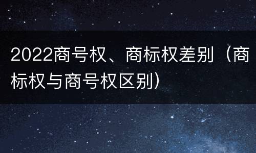 2022商号权、商标权差别（商标权与商号权区别）
