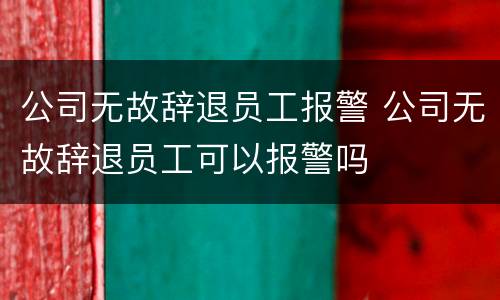 公司无故辞退员工报警 公司无故辞退员工可以报警吗