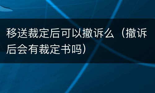 移送裁定后可以撤诉么（撤诉后会有裁定书吗）