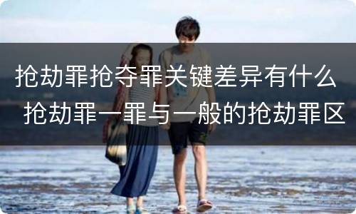 抢劫罪抢夺罪关键差异有什么 抢劫罪一罪与一般的抢劫罪区别