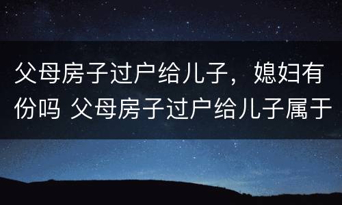 父母房子过户给儿子，媳妇有份吗 父母房子过户给儿子属于夫妻财产吗