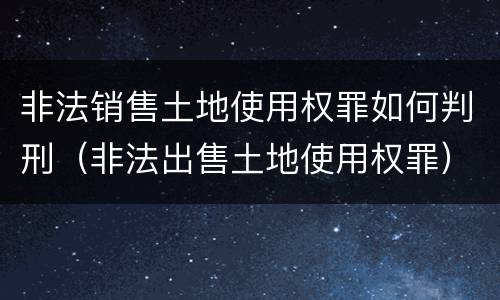非法销售土地使用权罪如何判刑（非法出售土地使用权罪）