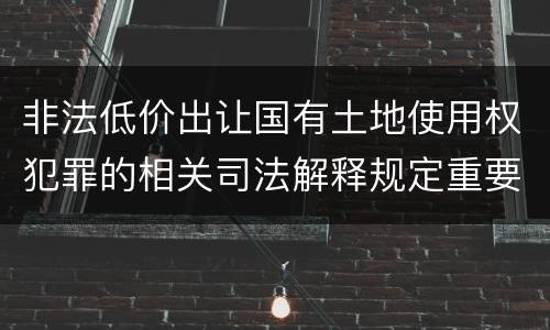 非法低价出让国有土地使用权犯罪的相关司法解释规定重要内容