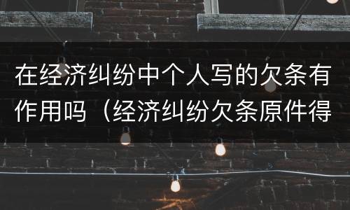 在经济纠纷中个人写的欠条有作用吗（经济纠纷欠条原件得给法院吗）