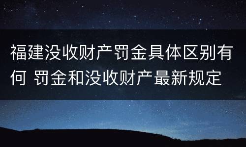 福建没收财产罚金具体区别有何 罚金和没收财产最新规定