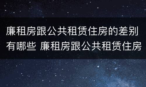廉租房跟公共租赁住房的差别有哪些 廉租房跟公共租赁住房的差别有哪些呢