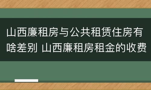 山西廉租房与公共租赁住房有啥差别 山西廉租房租金的收费标准