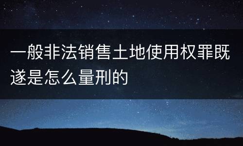 一般非法销售土地使用权罪既遂是怎么量刑的