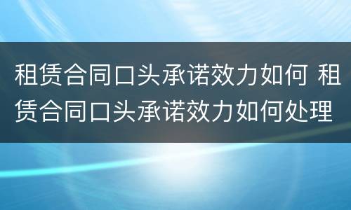 租赁合同口头承诺效力如何 租赁合同口头承诺效力如何处理
