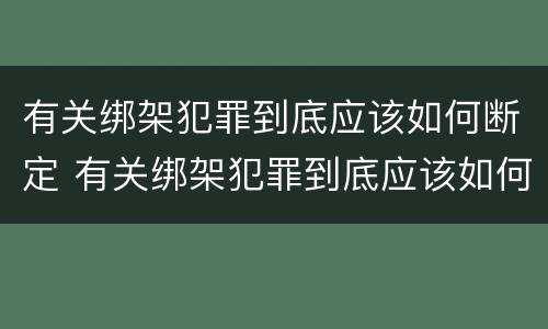 有关绑架犯罪到底应该如何断定 有关绑架犯罪到底应该如何断定呢