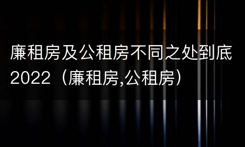 廉租房及公租房不同之处到底2022（廉租房,公租房）