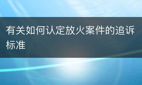 有关如何认定放火案件的追诉标准