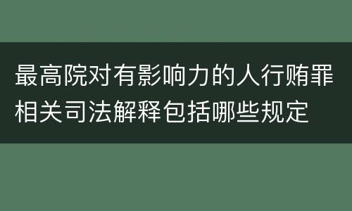 最高院对有影响力的人行贿罪相关司法解释包括哪些规定