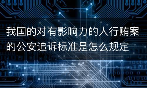 我国的对有影响力的人行贿案的公安追诉标准是怎么规定
