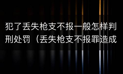 犯了丢失枪支不报一般怎样判刑处罚（丢失枪支不报罪造成严重后果）