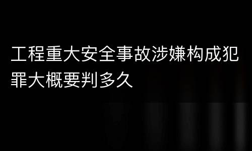 工程重大安全事故涉嫌构成犯罪大概要判多久
