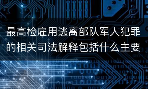 最高检雇用逃离部队军人犯罪的相关司法解释包括什么主要规定