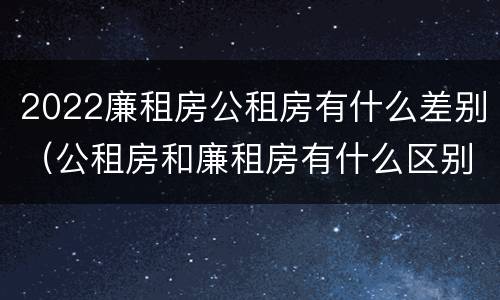 2022廉租房公租房有什么差别（公租房和廉租房有什么区别?2019年的）