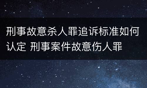 刑事故意杀人罪追诉标准如何认定 刑事案件故意伤人罪