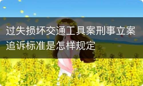 过失损坏交通工具案刑事立案追诉标准是怎样规定