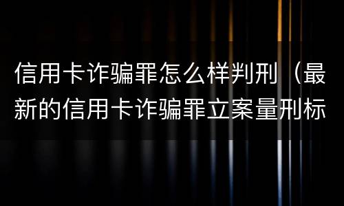 信用卡诈骗罪怎么样判刑（最新的信用卡诈骗罪立案量刑标准）