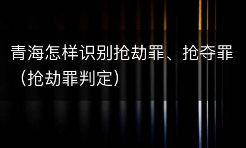 青海怎样识别抢劫罪、抢夺罪（抢劫罪判定）
