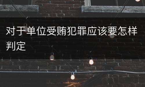 对于单位受贿犯罪应该要怎样判定