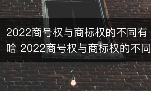 2022商号权与商标权的不同有啥 2022商号权与商标权的不同有啥影响